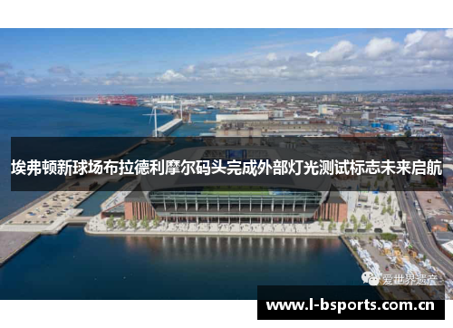 埃弗顿新球场布拉德利摩尔码头完成外部灯光测试标志未来启航