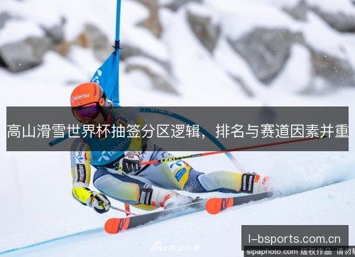 高山滑雪世界杯抽签分区逻辑，排名与赛道因素并重